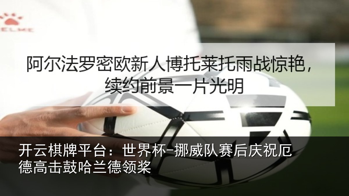 开云棋牌平台：世界杯-挪威队赛后庆祝相关情况领桨