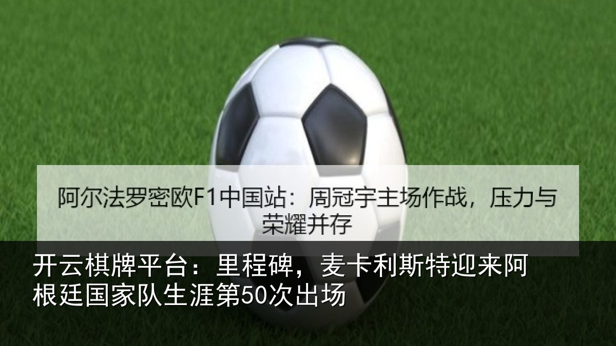 开云棋牌平台：里程碑，麦卡利斯特迎来阿根廷国家队生涯第50次出场