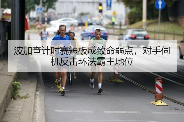波加查计时赛短板成致命弱点，对手伺机反击环法霸主地位