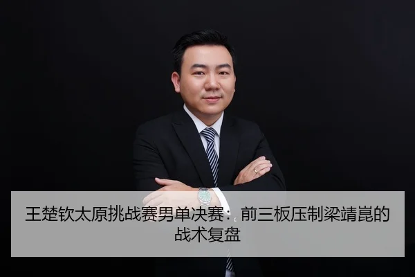 王楚钦太原挑战赛男单决赛：前三板压制梁靖崑的战术复盘