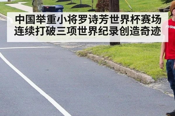 中国举重小将罗诗芳世界杯赛场连续打破三项世界纪录创造奇迹