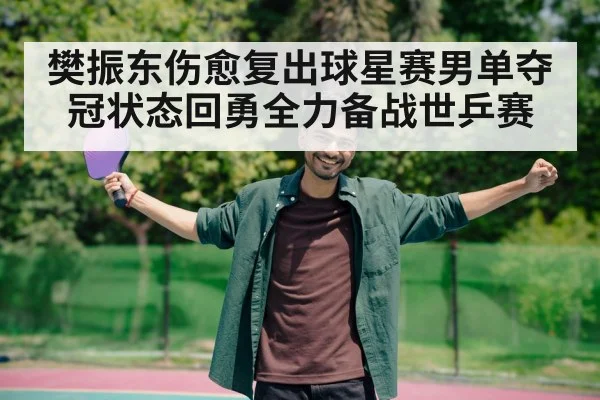 樊振东伤愈复出球星赛男单夺冠状态回勇全力备战世乒赛