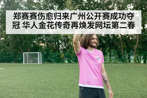 郑赛赛伤愈归来广州公开赛成功夺冠 华人金花传奇再焕发网坛第二春